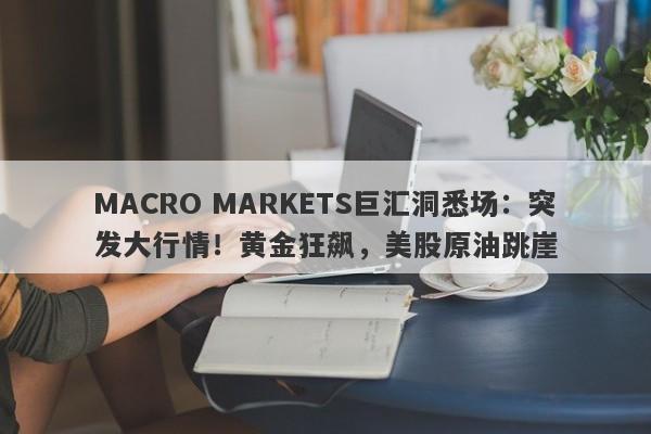 MACRO MARKETS巨汇洞悉场：突发大行情！黄金狂飙，美股原油跳崖-第1张图片-Macro Global Markets巨汇