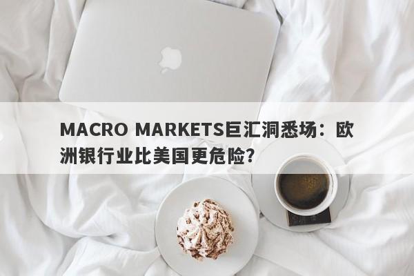 MACRO MARKETS巨汇洞悉场：欧洲银行业比美国更危险？-第1张图片-Macro Global Markets巨汇