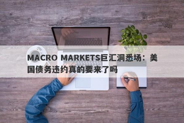 MACRO MARKETS巨汇洞悉场：美国债务违约真的要来了吗-第1张图片-Macro Global Markets巨汇