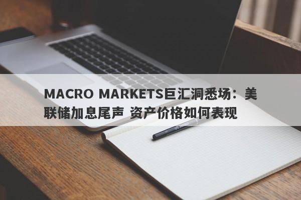 MACRO MARKETS巨汇洞悉场：美联储加息尾声 资产价格如何表现-第1张图片-Macro Global Markets巨汇