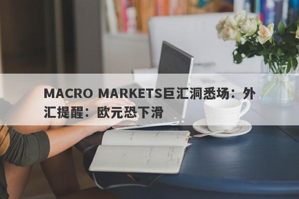 MACRO MARKETS巨汇洞悉场：外汇提醒：欧元恐下滑-第1张图片-Macro Global Markets巨汇