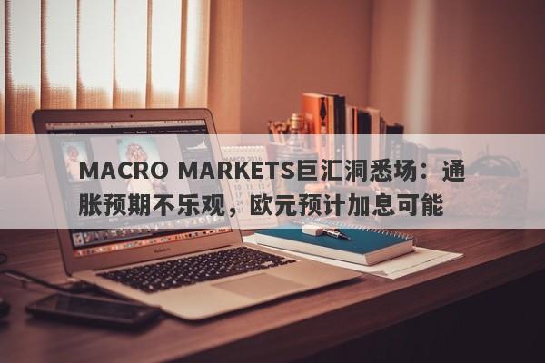 MACRO MARKETS巨汇洞悉场：通胀预期不乐观，欧元预计加息可能-第1张图片-Macro Global Markets巨汇