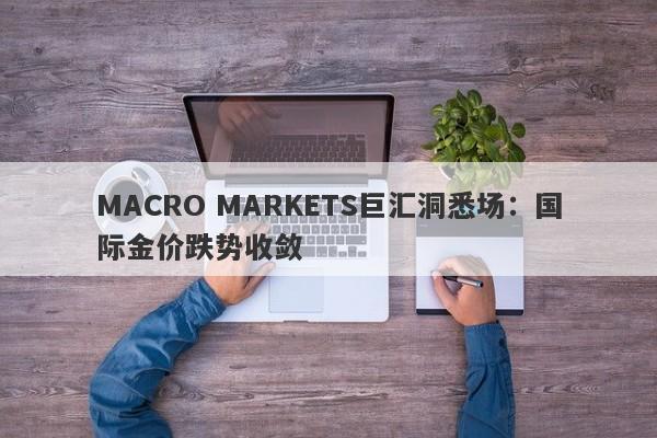 MACRO MARKETS巨汇洞悉场：国际金价跌势收敛-第1张图片-Macro Global Markets巨汇