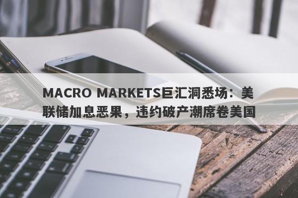MACRO MARKETS巨汇洞悉场：美联储加息恶果，违约破产潮席卷美国-第1张图片-Macro Global Markets巨汇