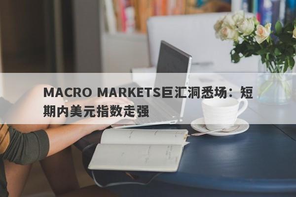 MACRO MARKETS巨汇洞悉场：短期内美元指数走强-第1张图片-Macro Global Markets巨汇