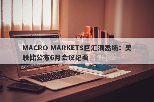 MACRO MARKETS巨汇洞悉场：美联储公布6月会议纪要-第1张图片-Macro Global Markets巨汇