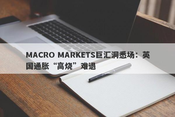 MACRO MARKETS巨汇洞悉场：英国通胀“高烧”难退-第1张图片-Macro Global Markets巨汇