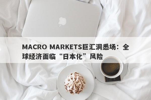 MACRO MARKETS巨汇洞悉场：全球经济面临“日本化”风险-第1张图片-Macro Global Markets巨汇