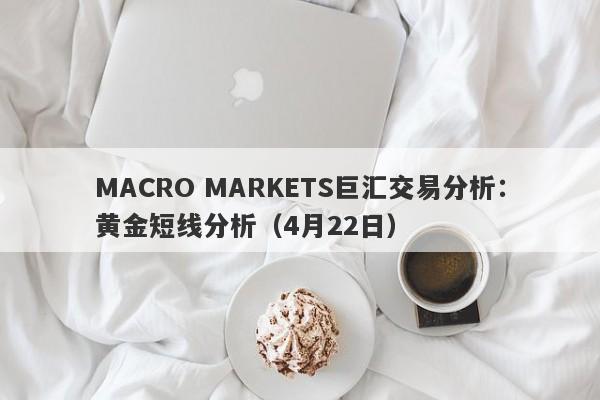 MACRO MARKETS巨汇交易分析：黄金短线分析（4月22日）-第1张图片-Macro Global Markets巨汇