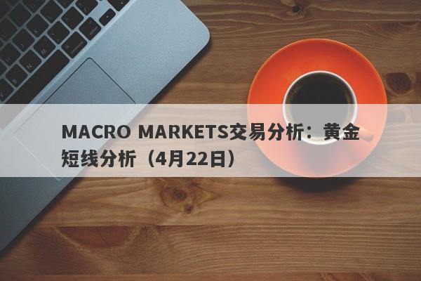 MACRO MARKETS交易分析：黄金短线分析（4月22日）-第1张图片-Macro Global Markets巨汇