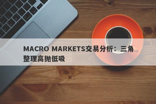 MACRO MARKETS交易分析：三角整理高抛低吸-第1张图片-Macro Global Markets巨汇