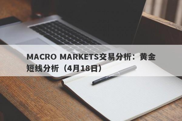 MACRO MARKETS交易分析：黄金短线分析（4月18日）-第1张图片-Macro Global Markets巨汇