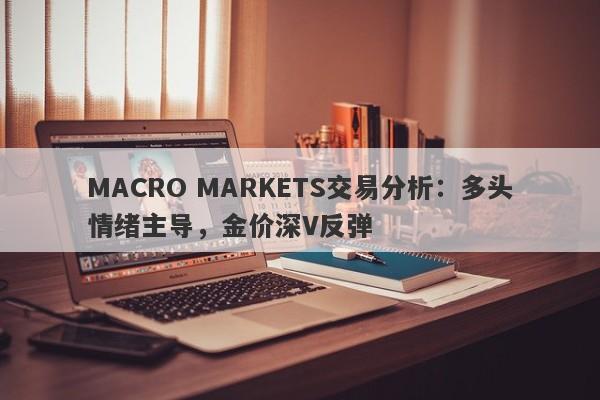 MACRO MARKETS交易分析：多头情绪主导，金价深V反弹-第1张图片-Macro Global Markets巨汇