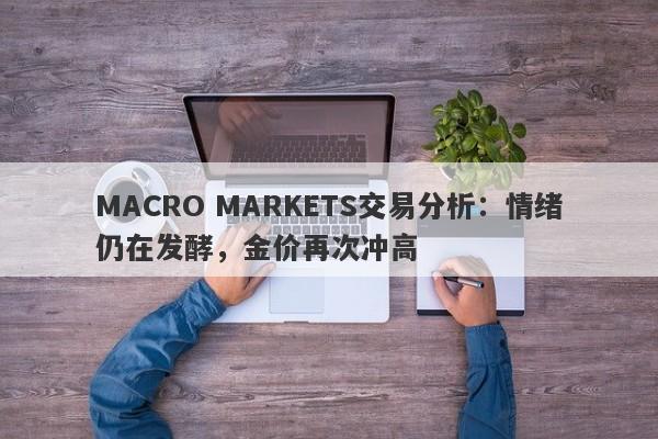 MACRO MARKETS交易分析：情绪仍在发酵，金价再次冲高-第1张图片-Macro Global Markets巨汇