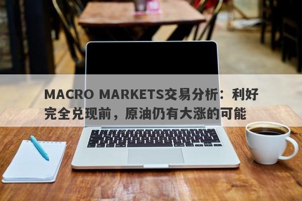 MACRO MARKETS交易分析：利好完全兑现前，原油仍有大涨的可能-第1张图片-Macro Global Markets巨汇