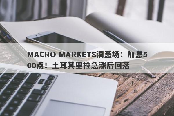 MACRO MARKETS洞悉场：加息500点！土耳其里拉急涨后回落-第1张图片-Macro Global Markets巨汇