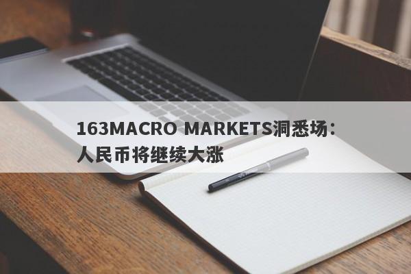163MACRO MARKETS洞悉场：人民币将继续大涨-第1张图片-Macro Global Markets巨汇