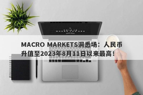 MACRO MARKETS洞悉场：人民币升值至2023年8月11日以来最高！-第1张图片-Macro Global Markets巨汇