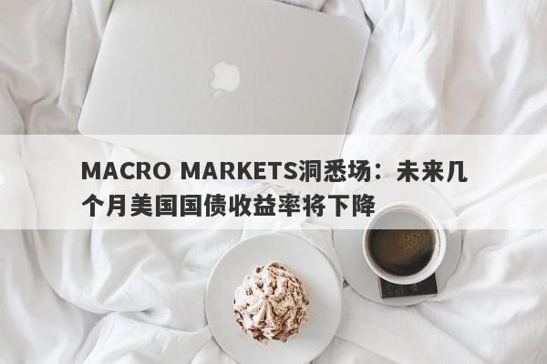 MACRO MARKETS洞悉场：未来几个月美国国债收益率将下降-第1张图片-Macro Global Markets巨汇