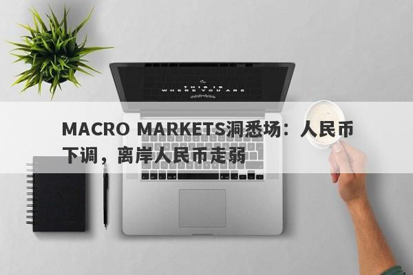 MACRO MARKETS洞悉场：人民币下调，离岸人民币走弱-第1张图片-Macro Global Markets巨汇