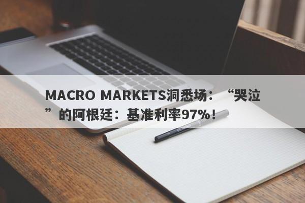 MACRO MARKETS洞悉场：“哭泣”的阿根廷：基准利率97%！-第1张图片-Macro Global Markets巨汇