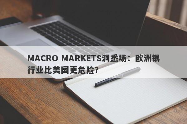 MACRO MARKETS洞悉场：欧洲银行业比美国更危险？-第1张图片-Macro Global Markets巨汇