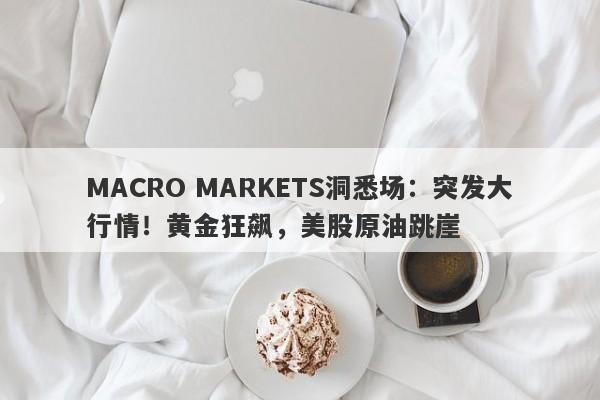 MACRO MARKETS洞悉场：突发大行情！黄金狂飙，美股原油跳崖-第1张图片-Macro Global Markets巨汇
