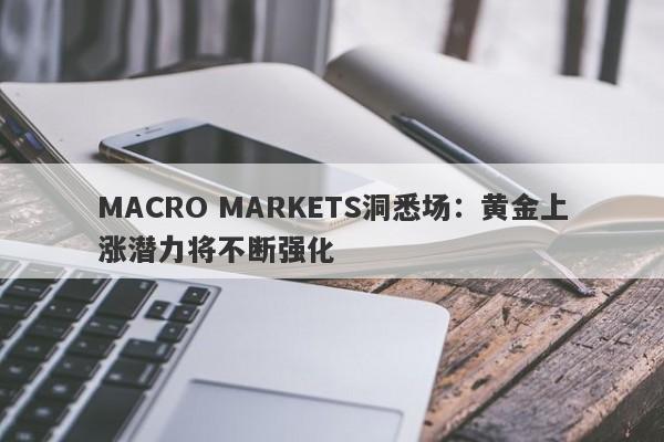 MACRO MARKETS洞悉场：黄金上涨潜力将不断强化-第1张图片-Macro Global Markets巨汇