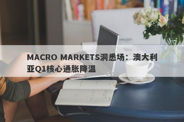 MACRO MARKETS洞悉场：澳大利亚Q1核心通胀降温-第1张图片-Macro Global Markets巨汇