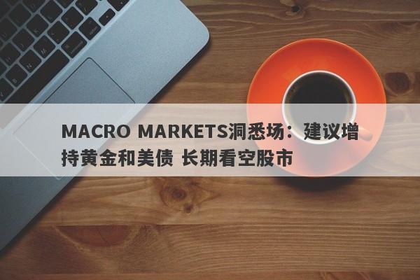 MACRO MARKETS洞悉场：建议增持黄金和美债 长期看空股市-第1张图片-Macro Global Markets巨汇