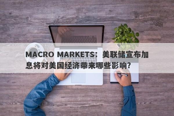 MACRO MARKETS：美联储宣布加息将对美国经济带来哪些影响？-第1张图片-Macro Global Markets巨汇