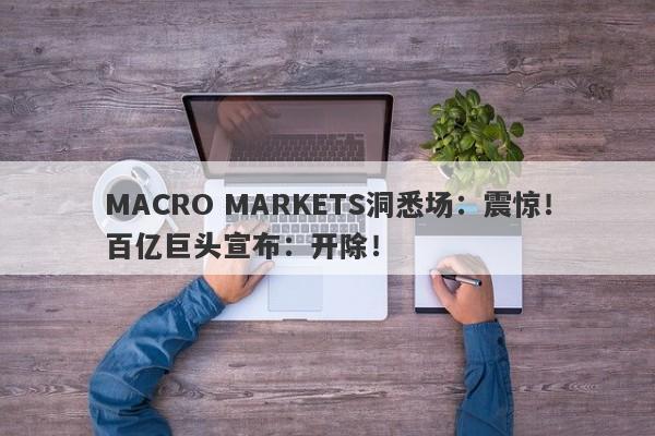 MACRO MARKETS洞悉场：震惊！百亿巨头宣布：开除！-第1张图片-Macro Global Markets巨汇