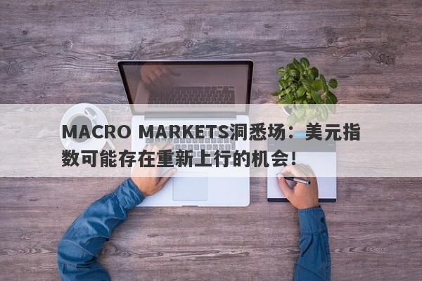 MACRO MARKETS洞悉场：美元指数可能存在重新上行的机会！-第1张图片-Macro Global Markets巨汇