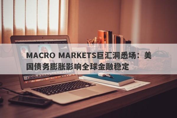MACRO MARKETS巨汇洞悉场：美国债务膨胀影响全球金融稳定-第1张图片-Macro Global Markets巨汇