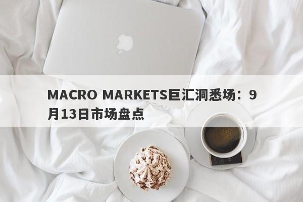 MACRO MARKETS巨汇洞悉场：9月13日市场盘点-第1张图片-Macro Global Markets巨汇