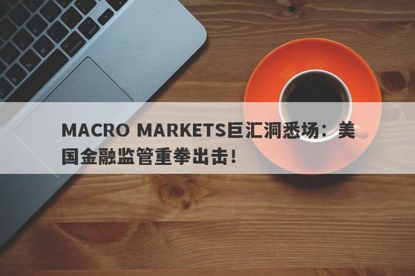 MACRO MARKETS巨汇洞悉场：美国金融监管重拳出击！-第1张图片-Macro Global Markets巨汇