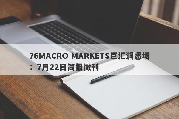 76MACRO MARKETS巨汇洞悉场：7月22日简报微刊-第1张图片-Macro Global Markets巨汇