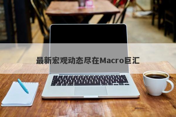 最新宏观动态尽在Macro巨汇-第1张图片-Macro Global Markets巨汇