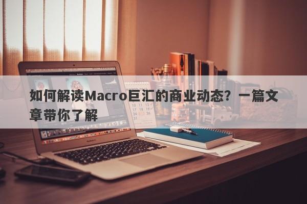 如何解读Macro巨汇的商业动态？一篇文章带你了解-第1张图片-Macro Global Markets巨汇