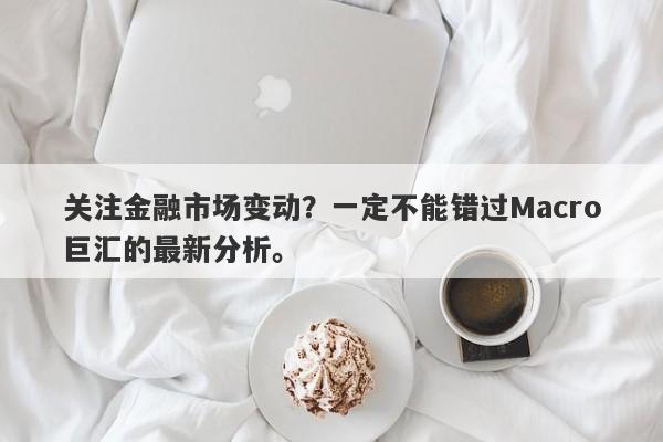 关注金融市场变动？一定不能错过Macro巨汇的最新分析。-第1张图片-Macro Global Markets巨汇