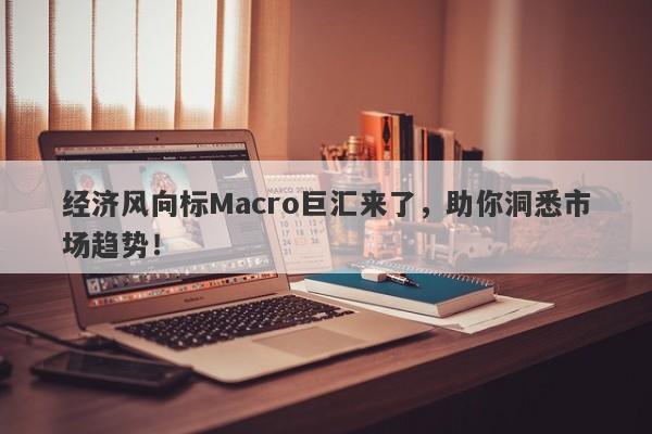 经济风向标Macro巨汇来了，助你洞悉市场趋势！-第1张图片-Macro Global Markets巨汇