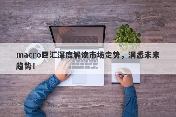 macro巨汇深度解读市场走势，洞悉未来趋势！-第1张图片-Macro Global Markets巨汇