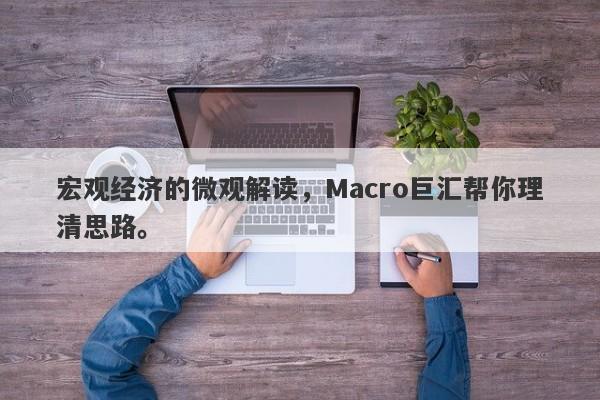 宏观经济的微观解读，Macro巨汇帮你理清思路。-第1张图片-Macro Global Markets巨汇