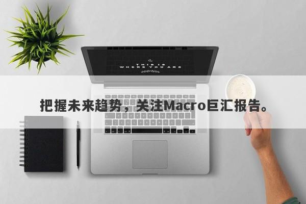 把握未来趋势，关注Macro巨汇报告。-第1张图片-Macro Global Markets巨汇