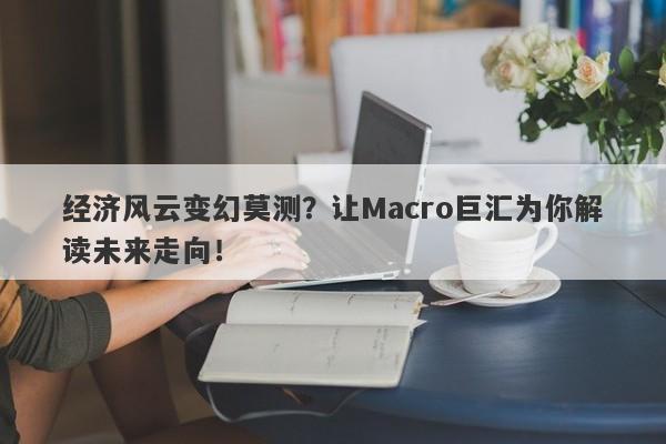 经济风云变幻莫测？让Macro巨汇为你解读未来走向！-第1张图片-Macro Global Markets巨汇