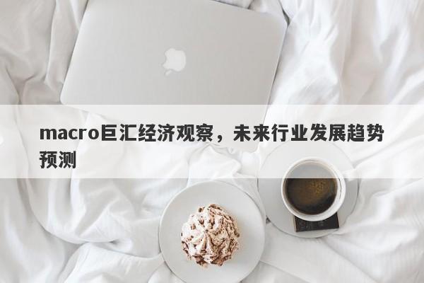 macro巨汇经济观察，未来行业发展趋势预测-第1张图片-Macro Global Markets巨汇