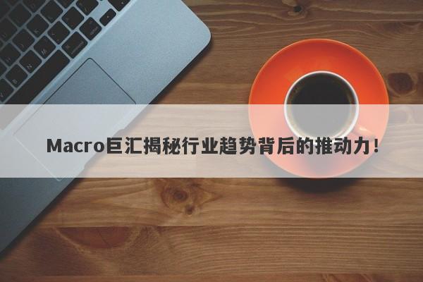 Macro巨汇揭秘行业趋势背后的推动力！-第1张图片-Macro Global Markets巨汇