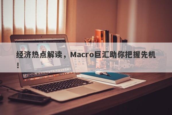 经济热点解读，Macro巨汇助你把握先机！-第1张图片-Macro Global Markets巨汇