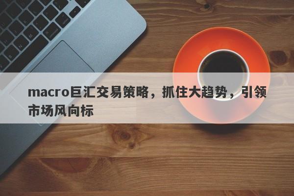 macro巨汇交易策略，抓住大趋势，引领市场风向标-第1张图片-Macro Global Markets巨汇