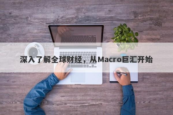 深入了解全球财经，从Macro巨汇开始-第1张图片-Macro Global Markets巨汇